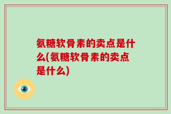 氨糖软骨素的卖点是什么(氨糖软骨素的卖点是什么)