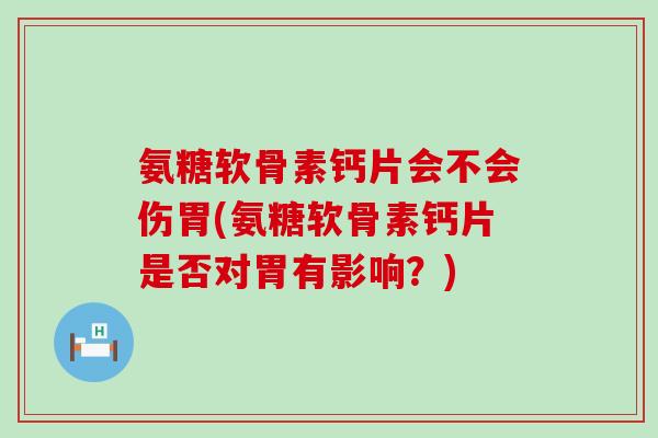 氨糖软骨素钙片会不会伤胃(氨糖软骨素钙片是否对胃有影响?) 氨糖软骨素钙片会不会伤胃(氨糖软骨素钙片是否对胃有影响?)