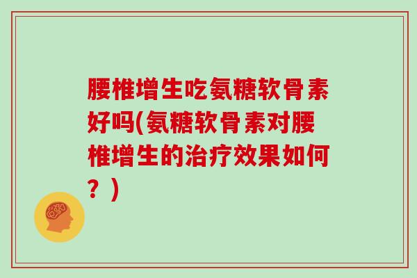 腰椎增生吃氨糖软骨素好吗(氨糖软骨素对腰椎增生的效果如何?) 腰椎增生吃氨糖软骨素好吗(氨糖软骨素对腰椎增生的效果如何?)