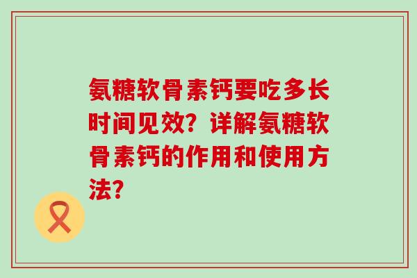 氨糖软骨素钙要吃多长时间见效？详解氨糖软骨素钙的作用和使用方法？