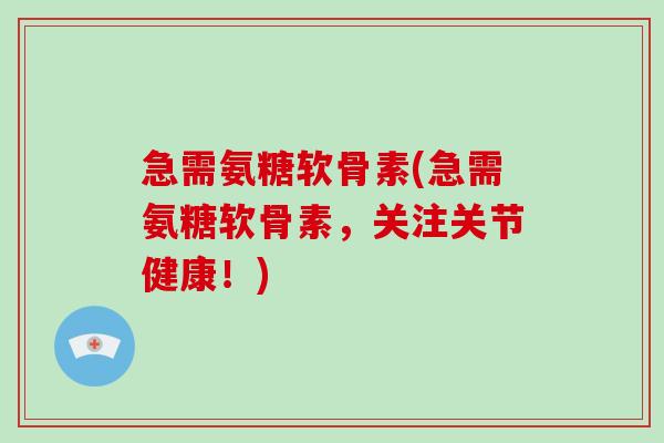 急需氨糖软骨素(急需氨糖软骨素,关注关节健康!) 急需氨糖软骨素(急需氨糖软骨素,关注关节健康!)