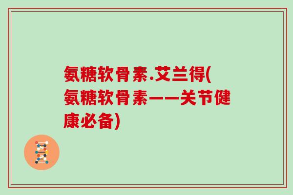 氨糖软骨素.艾兰得(氨糖软骨素——关节健康必备) 氨糖软骨素.艾兰得(氨糖软骨素——关节健康必备)