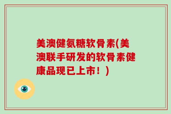 美澳健氨糖软骨素(美澳联手研发的软骨素健康品现已上市!) 美澳健氨糖软骨素(美澳联手研发的软骨素健康品现已上市!)