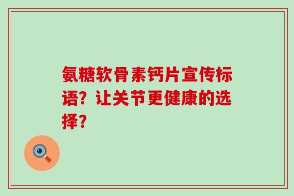 氨糖软骨素钙片宣传标语?让关节更健康的选择? 氨糖软骨素钙片宣传标语?让关节更健康的选择?