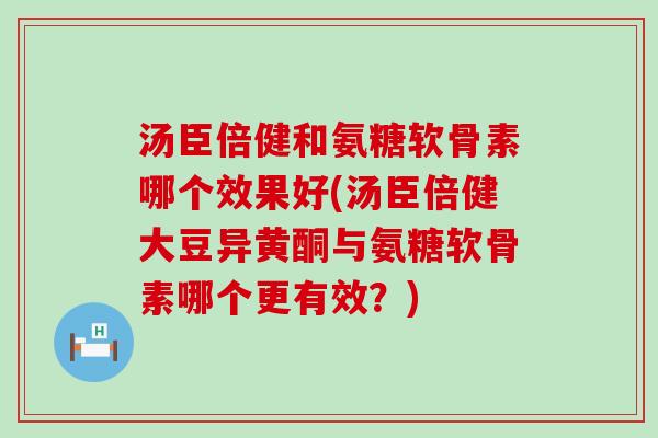 汤臣倍健和氨糖软骨素哪个效果好(汤臣倍健大豆异黄酮与氨糖软骨素哪个更有效?) 汤臣倍健和氨糖软骨素哪个效果好(汤臣倍健大豆异黄酮与氨糖软骨素哪个更有效?)