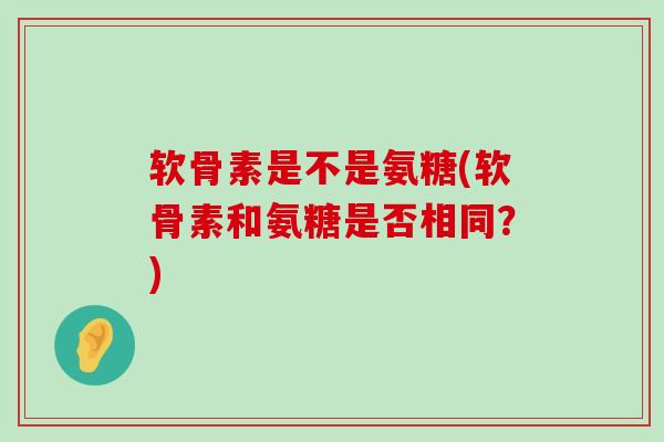 软骨素是不是氨糖(软骨素和氨糖是否相同？)