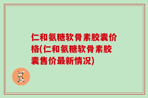 仁和氨糖软骨素胶囊价格(仁和氨糖软骨素胶囊售价新情况) 仁和氨糖软骨素胶囊价格(仁和氨糖软骨素胶囊售价新情况)