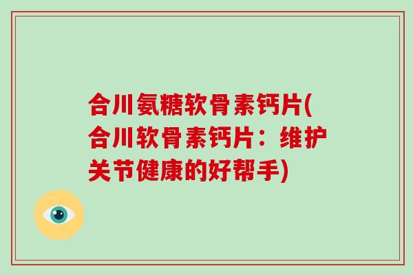 合川氨糖软骨素钙片(合川软骨素钙片:维护关节健康的好帮手) 合川氨糖软骨素钙片(合川软骨素钙片:维护关节健康的好帮手)