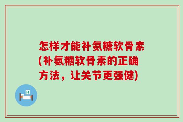 怎样才能补氨糖软骨素(补氨糖软骨素的正确方法,让关节更强健) 怎样才能补氨糖软骨素(补氨糖软骨素的正确方法,让关节更强健)