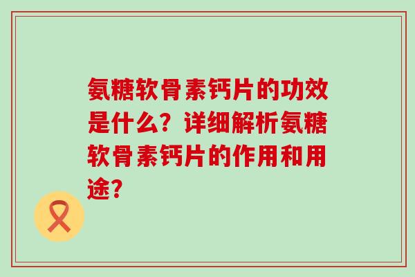 氨糖软骨素钙片的功效是什么？详细解析氨糖软骨素钙片的作用和用途？
