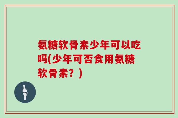 氨糖软骨素少年可以吃吗(少年可否食用氨糖软骨素?) 氨糖软骨素少年可以吃吗(少年可否食用氨糖软骨素?)