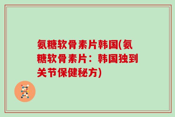 氨糖软骨素片韩国(氨糖软骨素片:韩国独到关节保健秘方) 氨糖软骨素片韩国(氨糖软骨素片:韩国独到关节保健秘方)