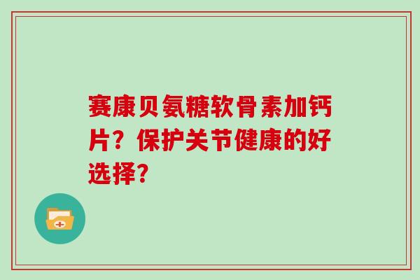 赛康贝氨糖软骨素加钙片?保护关节健康的好选择? 赛康贝氨糖软骨素加钙片?保护关节健康的好选择?