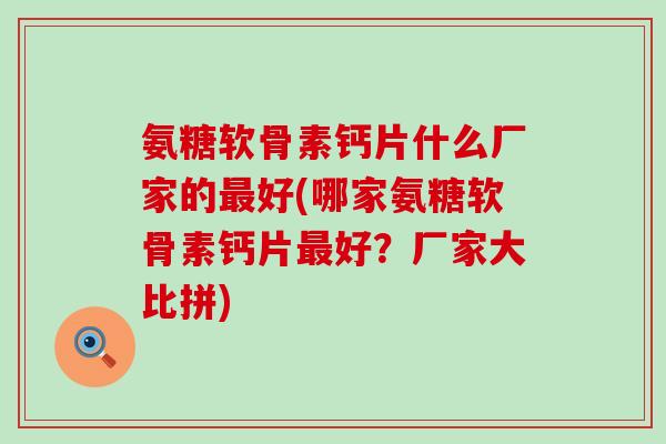 氨糖软骨素钙片什么厂家的好(哪家氨糖软骨素钙片好?厂家大比拼) 氨糖软骨素钙片什么厂家的好(哪家氨糖软骨素钙片好?厂家大比拼)