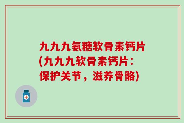 九九九氨糖软骨素钙片(九九九软骨素钙片:保护关节,滋养骨骼) 九九九氨糖软骨素钙片(九九九软骨素钙片:保护关节,滋养骨骼)