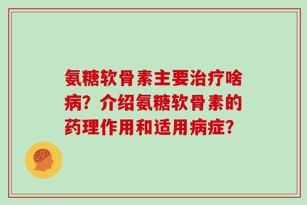 氨糖软骨素主要啥?介绍氨糖软骨素的药理作用和适用症? 氨糖软骨素主要啥?介绍氨糖软骨素的药理作用和适用症?