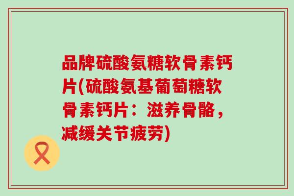 品牌硫酸氨糖软骨素钙片(硫酸氨基葡萄糖软骨素钙片：滋养骨骼，减缓关节疲劳)