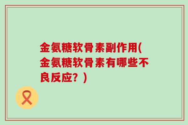 金氨糖软骨素副作用(金氨糖软骨素有哪些不良反应?) 金氨糖软骨素副作用(金氨糖软骨素有哪些不良反应?)