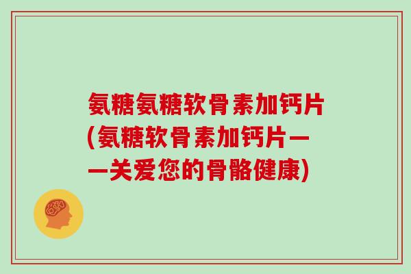 氨糖氨糖软骨素加钙片(氨糖软骨素加钙片——关爱您的骨骼健康)