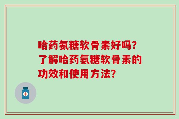 哈药氨糖软骨素好吗？了解哈药氨糖软骨素的功效和使用方法？
