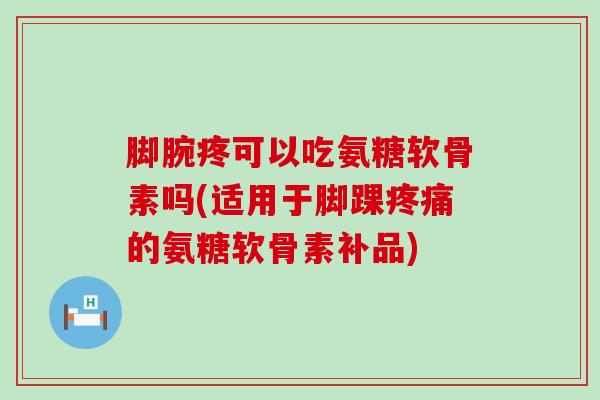 脚腕疼可以吃氨糖软骨素吗(适用于脚踝的氨糖软骨素补品) 脚腕疼可以吃氨糖软骨素吗(适用于脚踝的氨糖软骨素补品)