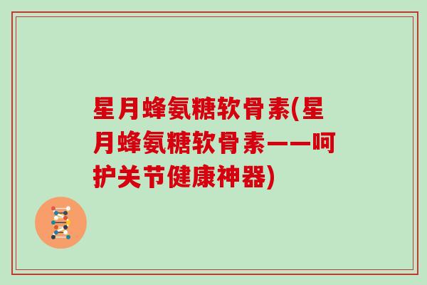 星月蜂氨糖软骨素(星月蜂氨糖软骨素——呵护关节健康神器)