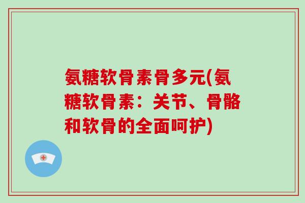 氨糖软骨素骨多元(氨糖软骨素:关节、骨骼和软骨的全面呵护) 氨糖软骨素骨多元(氨糖软骨素:关节、骨骼和软骨的全面呵护)