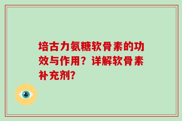 培古力氨糖软骨素的功效与作用?详解软骨素补充剂? 培古力氨糖软骨素的功效与作用?详解软骨素补充剂?