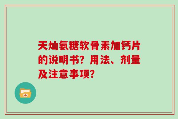 天灿氨糖软骨素加钙片的说明书？用法、剂量及注意事项？