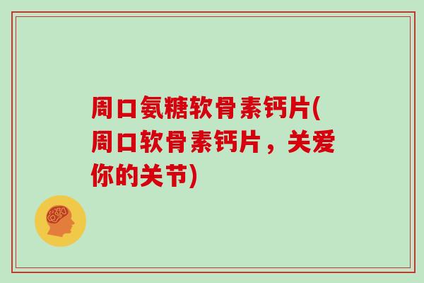 周口氨糖软骨素钙片(周口软骨素钙片,关爱你的关节) 周口氨糖软骨素钙片(周口软骨素钙片,关爱你的关节)