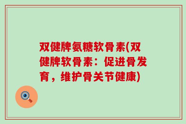 双健牌氨糖软骨素(双健牌软骨素:促进骨发育,维护骨关节健康) 双健牌氨糖软骨素(双健牌软骨素:促进骨发育,维护骨关节健康)