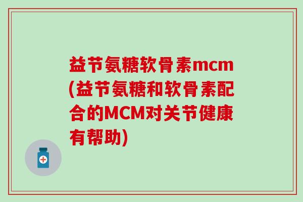 益节氨糖软骨素mcm(益节氨糖和软骨素配合的MCM对关节健康有帮助) 益节氨糖软骨素mcm(益节氨糖和软骨素配合的MCM对关节健康有帮助)