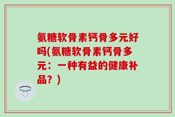 氨糖软骨素钙骨多元好吗(氨糖软骨素钙骨多元：一种有益的健康补品？)