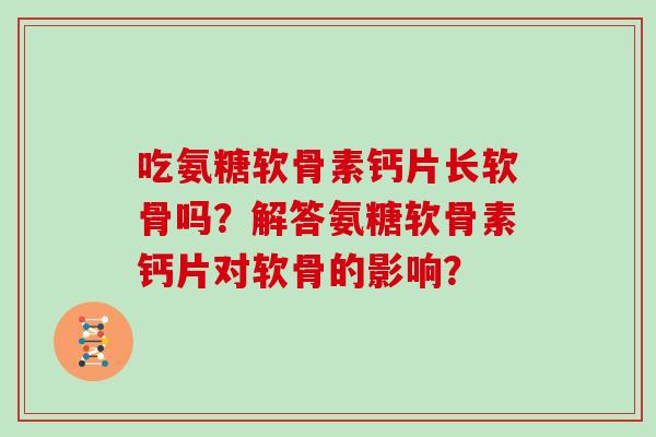 吃氨糖软骨素钙片长软骨吗？解答氨糖软骨素钙片对软骨的影响？