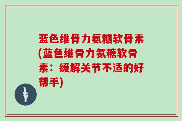 蓝色维骨力氨糖软骨素(蓝色维骨力氨糖软骨素:缓解关节不适的好帮手) 蓝色维骨力氨糖软骨素(蓝色维骨力氨糖软骨素:缓解关节不适的好帮手)