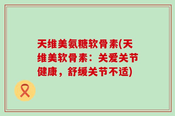 天维美氨糖软骨素(天维美软骨素:关爱关节健康,舒缓关节不适) 天维美氨糖软骨素(天维美软骨素:关爱关节健康,舒缓关节不适)