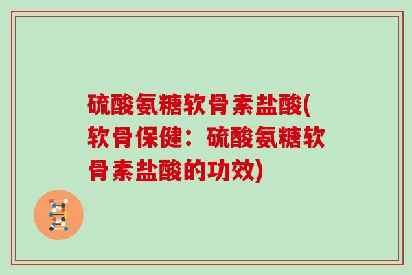 硫酸氨糖软骨素盐酸(软骨保健:硫酸氨糖软骨素盐酸的功效) 硫酸氨糖软骨素盐酸(软骨保健:硫酸氨糖软骨素盐酸的功效)