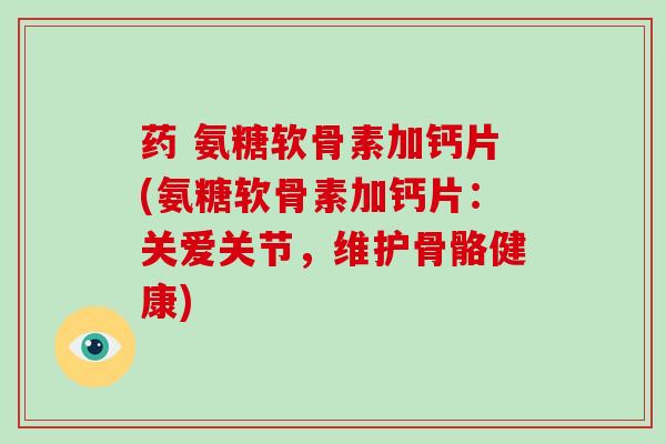 药 氨糖软骨素加钙片(氨糖软骨素加钙片:关爱关节,维护骨骼健康) 药 氨糖软骨素加钙片(氨糖软骨素加钙片:关爱关节,维护骨骼健康)