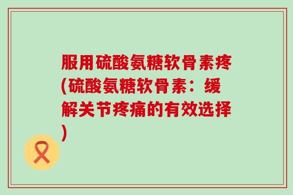服用硫酸氨糖软骨素疼(硫酸氨糖软骨素:缓解关节的有效选择) 服用硫酸氨糖软骨素疼(硫酸氨糖软骨素:缓解关节的有效选择)