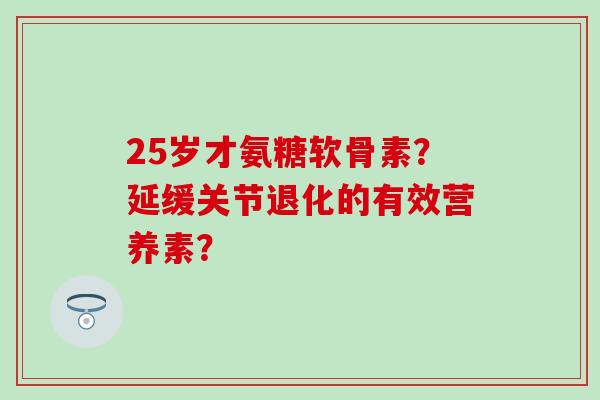25岁才氨糖软骨素?延缓关节退化的有效营养素? 25岁才氨糖软骨素?延缓关节退化的有效营养素?
