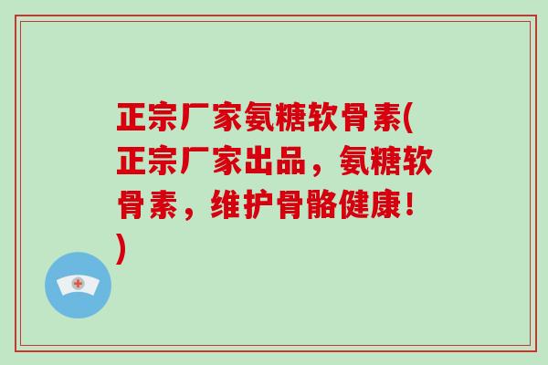 正宗厂家氨糖软骨素(正宗厂家出品,氨糖软骨素,维护骨骼健康!) 正宗厂家氨糖软骨素(正宗厂家出品,氨糖软骨素,维护骨骼健康!)