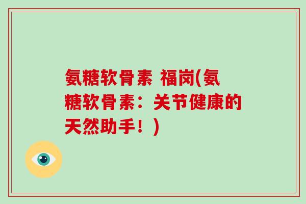 氨糖软骨素 福岗(氨糖软骨素：关节健康的天然助手！)
