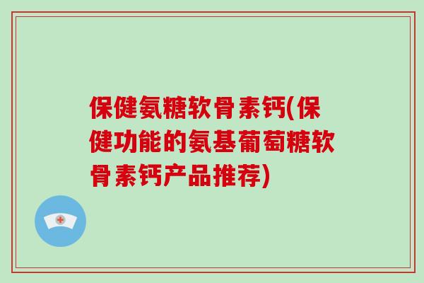 保健氨糖软骨素钙(保健功能的氨基葡萄糖软骨素钙产品推荐) 保健氨糖软骨素钙(保健功能的氨基葡萄糖软骨素钙产品推荐)