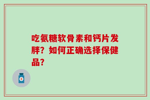 吃氨糖软骨素和钙片发胖?如何正确选择保健品? 吃氨糖软骨素和钙片发胖?如何正确选择保健品?