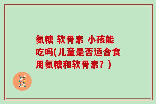 氨糖 软骨素 小孩能吃吗(儿童是否适合食用氨糖和软骨素？)