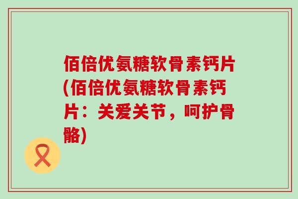 佰倍优氨糖软骨素钙片(佰倍优氨糖软骨素钙片：关爱关节，呵护骨骼)