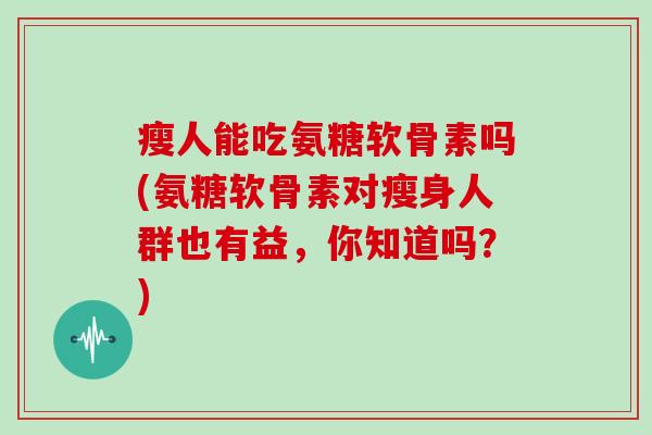 瘦人能吃氨糖软骨素吗(氨糖软骨素对瘦身人群也有益,你知道吗?) 瘦人能吃氨糖软骨素吗(氨糖软骨素对瘦身人群也有益,你知道吗?)