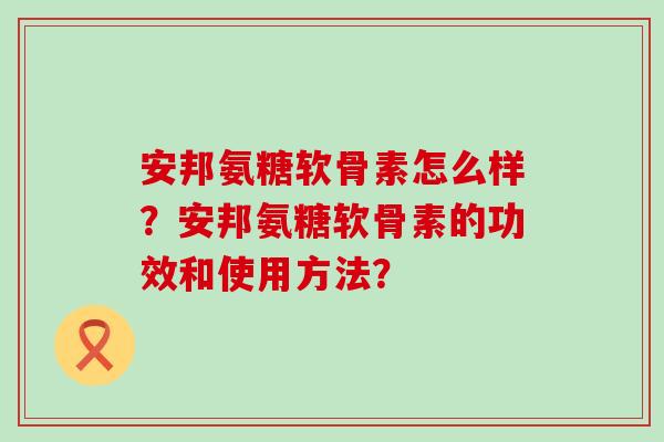 安邦氨糖软骨素怎么样?安邦氨糖软骨素的功效和使用方法? 安邦氨糖软骨素怎么样?安邦氨糖软骨素的功效和使用方法?