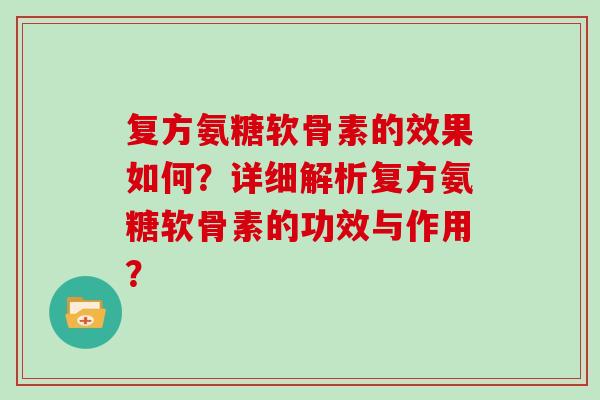 复方氨糖软骨素的效果如何？详细解析复方氨糖软骨素的功效与作用？