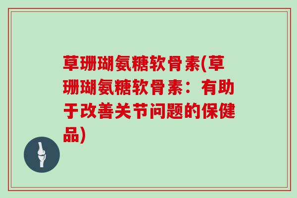 草珊瑚氨糖软骨素(草珊瑚氨糖软骨素:有助于改善关节问题的保健品) 草珊瑚氨糖软骨素(草珊瑚氨糖软骨素:有助于改善关节问题的保健品)